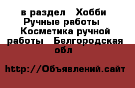  в раздел : Хобби. Ручные работы » Косметика ручной работы . Белгородская обл.